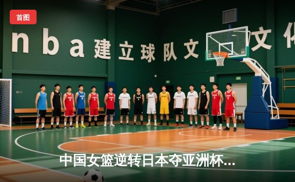 中国女篮逆转日本夺亚洲杯冠军 韩旭26分统治内线