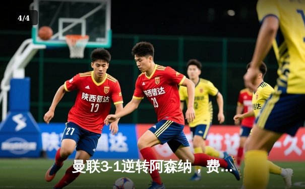 曼联3-1逆转阿森纳，费尔南德斯两射一传闪耀梦剧场 - 4