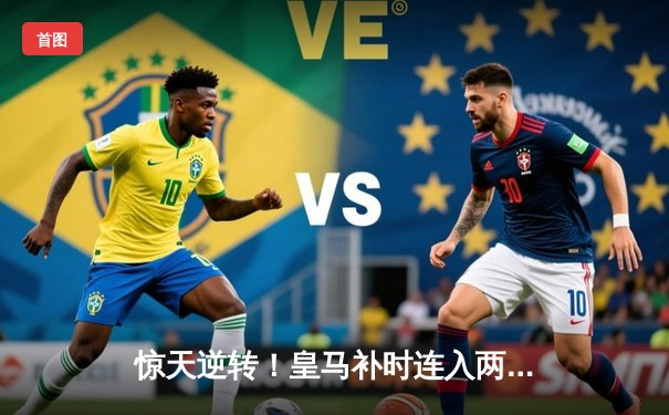 惊天逆转！皇马补时连入两球3-2绝杀拜仁，第15次挺进欧冠决赛