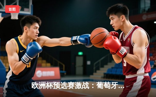 欧洲杯预选赛激战：葡萄牙3-0完胜波黑，C罗梅开二度再创历史