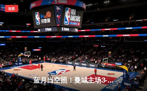 蓝月当空照！曼城主场3-1逆转曼联，哈兰德双响锁定胜局