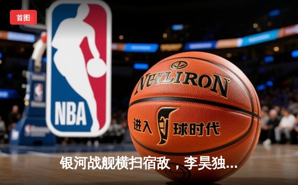 银河战舰横扫宿敌，李昊独中三元闪耀亚冠之夜