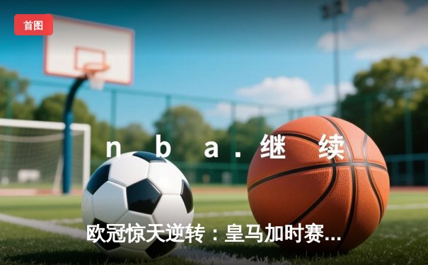 欧冠惊天逆转：皇马加时赛3-2绝杀拜仁，维尼修斯双响贝林厄姆制胜