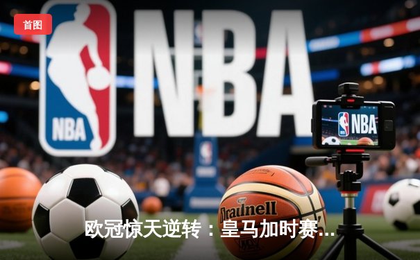 欧冠惊天逆转：皇马加时赛3-2绝杀拜仁，维尼修斯双响贝林厄姆制胜