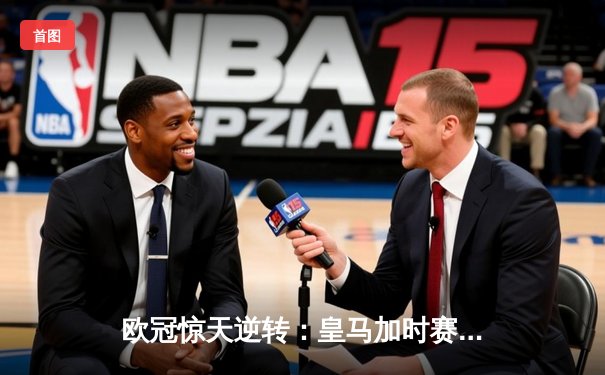 欧冠惊天逆转：皇马加时赛3-2绝杀拜仁，维尼修斯双响贝林厄姆制胜