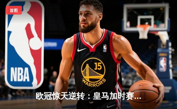 欧冠惊天逆转：皇马加时赛3-2绝杀拜仁，维尼修斯双响贝林厄姆制胜