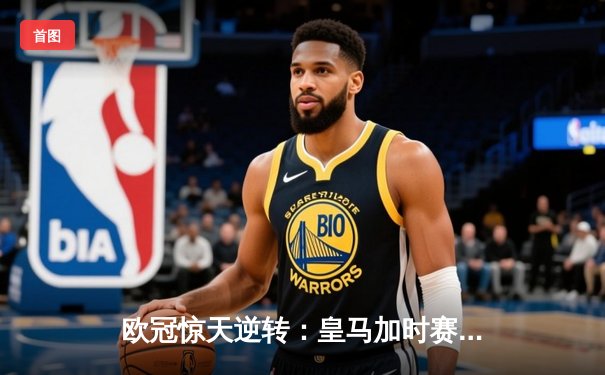 欧冠惊天逆转：皇马加时赛3-2绝杀拜仁，维尼修斯双响贝林厄姆制胜